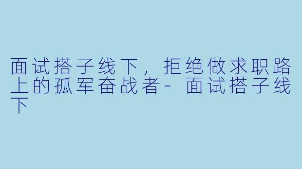 面试搭子线下，拒绝做求职路上的孤军奋战者-面试搭子线下