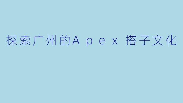 探索广州的Apex搭子文化
