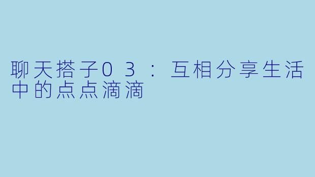 聊天搭子03：互相分享生活中的点点滴滴