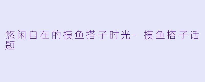 悠闲自在的摸鱼搭子时光-摸鱼搭子话题