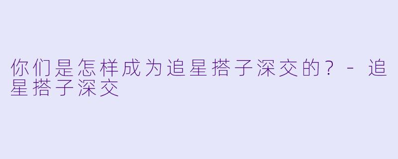你们是怎样成为追星搭子深交的？