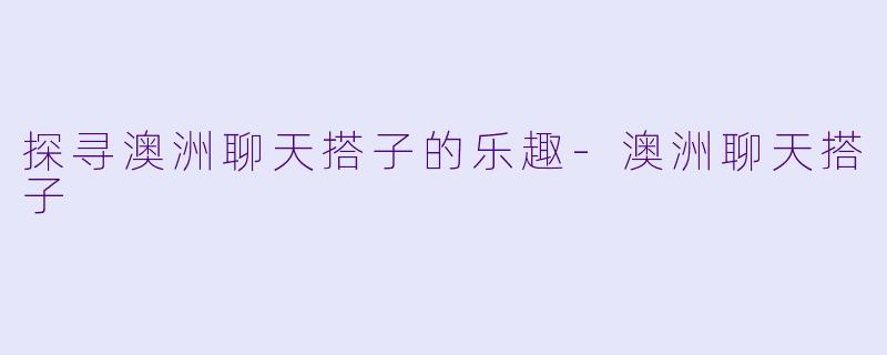 探寻澳洲聊天搭子的乐趣-澳洲聊天搭子