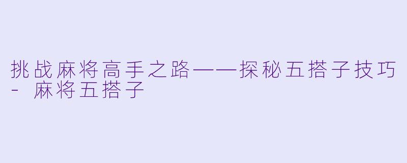 挑战麻将高手之路——探秘五搭子技巧-麻将五搭子