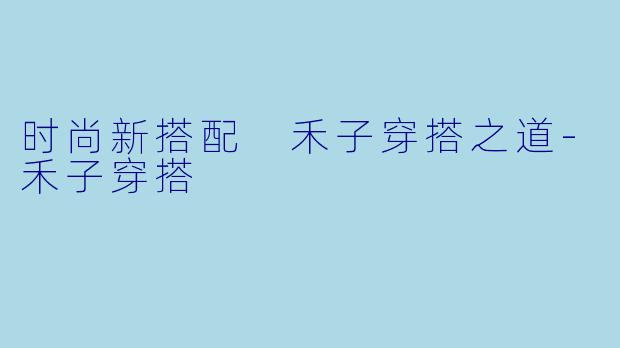 时尚新搭配 禾子穿搭之道-禾子穿搭