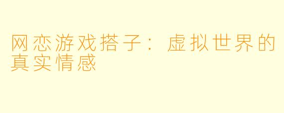 网恋游戏搭子：虚拟世界的真实情感
