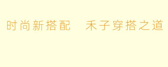 时尚新搭配 禾子穿搭之道