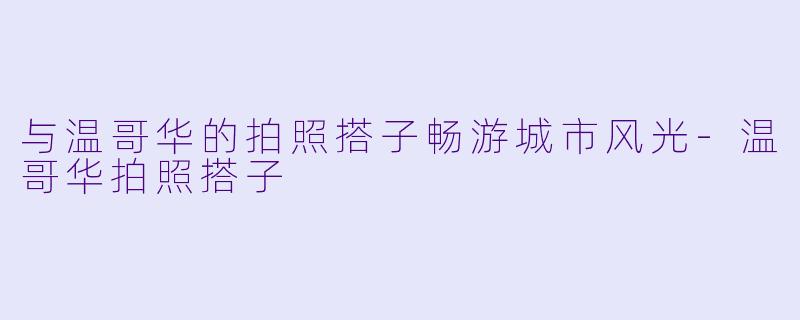 与温哥华的拍照搭子畅游城市风光-温哥华拍照搭子