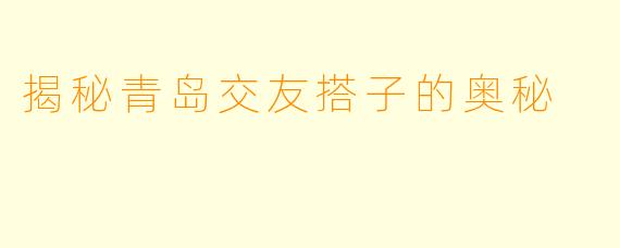 揭秘青岛交友搭子的奥秘