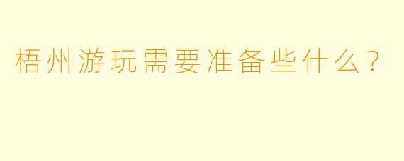 梧州游玩需要准备些什么？