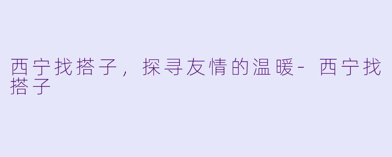 西宁找搭子，探寻友情的温暖-西宁找搭子