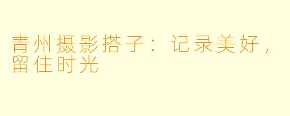 青州摄影搭子：记录美好，留住时光