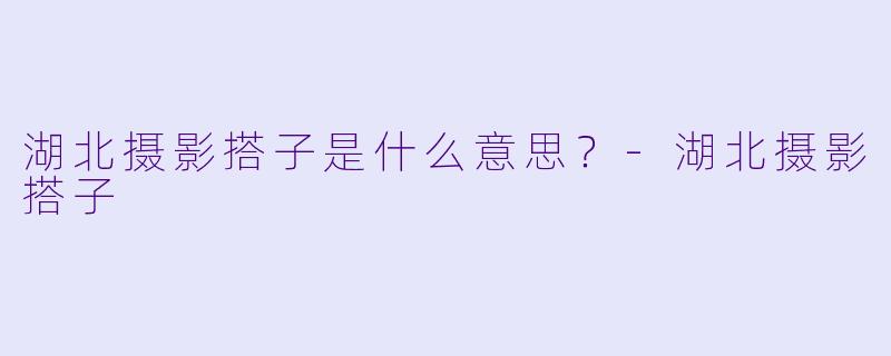 湖北摄影搭子是什么意思？