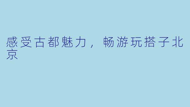 感受古都魅力，畅游玩搭子北京