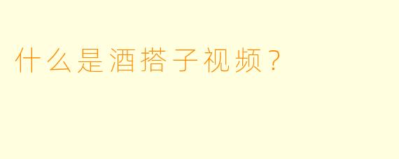 什么是酒搭子视频？