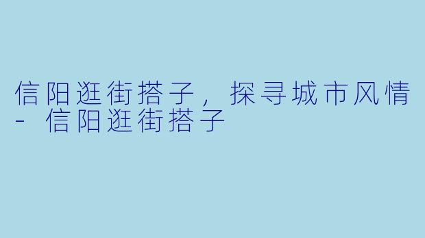 信阳逛街搭子，探寻城市风情-信阳逛街搭子
