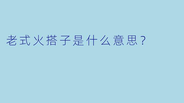 老式火搭子是什么意思？