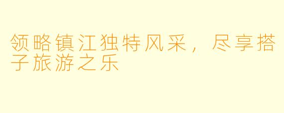 领略镇江独特风采，尽享搭子旅游之乐