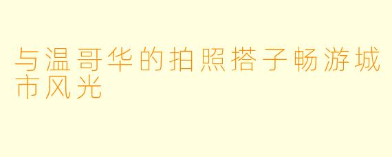 与温哥华的拍照搭子畅游城市风光