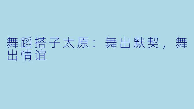 舞蹈搭子太原：舞出默契，舞出情谊