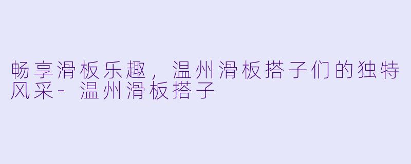 畅享滑板乐趣，温州滑板搭子们的独特风采-温州滑板搭子