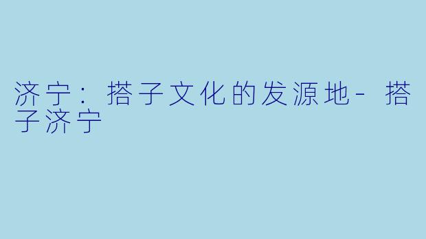 济宁：搭子文化的发源地-搭子济宁