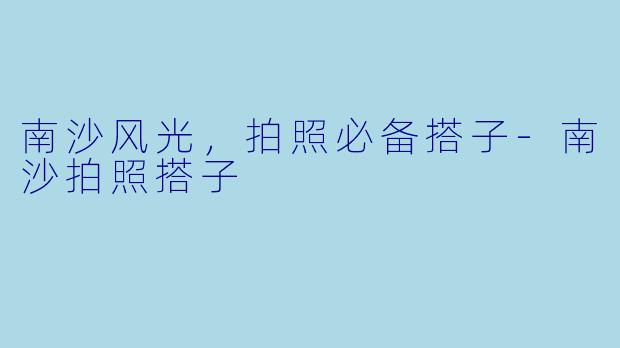 南沙风光，拍照必备搭子-南沙拍照搭子