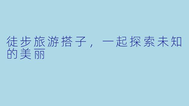 徒步旅游搭子，一起探索未知的美丽