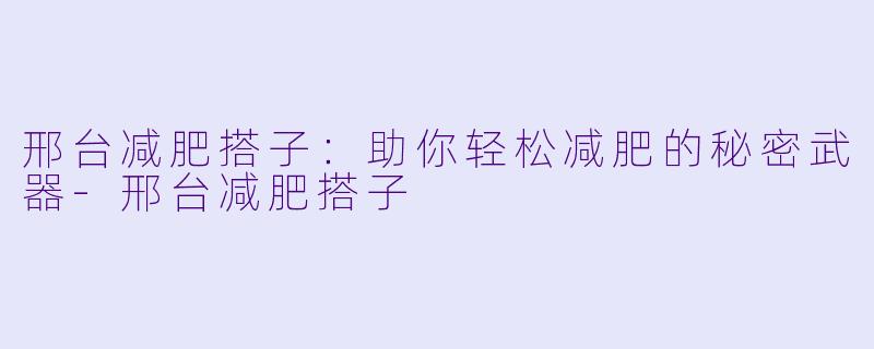 邢台减肥搭子：助你轻松减肥的秘密武器-邢台减肥搭子