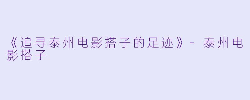《追寻泰州电影搭子的足迹》-泰州电影搭子