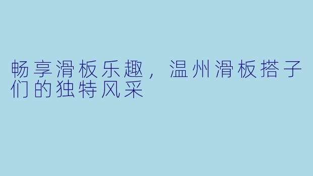 畅享滑板乐趣，温州滑板搭子们的独特风采