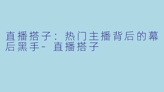 直播搭子：热门主播背后的幕后黑手-直播搭子