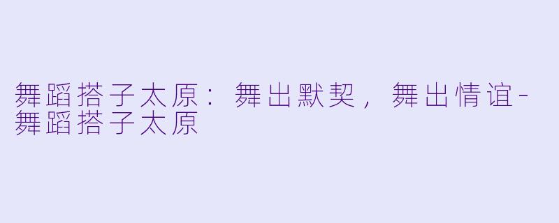 舞蹈搭子太原：舞出默契，舞出情谊-舞蹈搭子太原