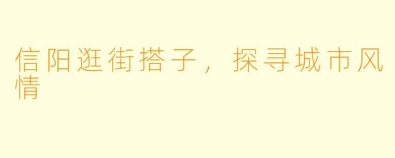 信阳逛街搭子，探寻城市风情