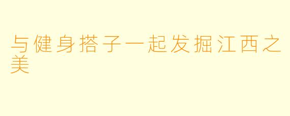 与健身搭子一起发掘江西之美