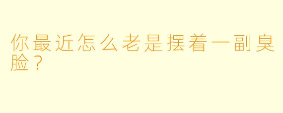 你最近怎么老是摆着一副臭脸？
