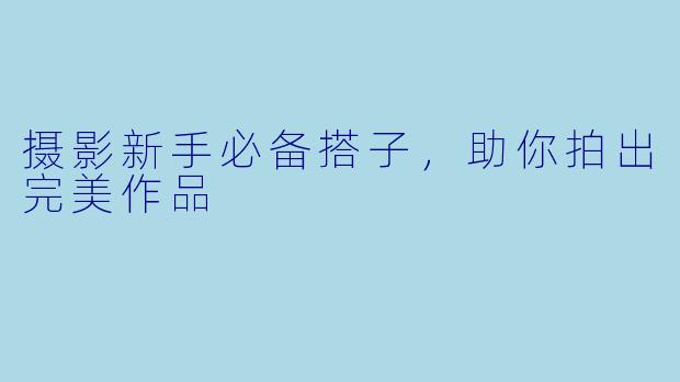 摄影新手必备搭子，助你拍出完美作品