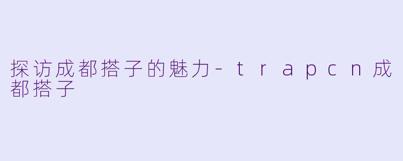 探访成都搭子的魅力-trapcn成都搭子