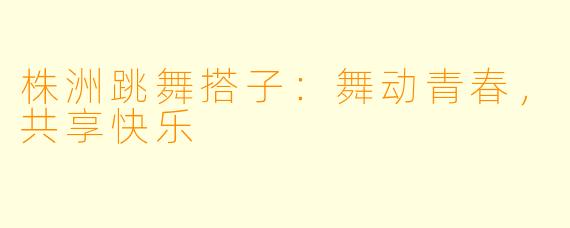 株洲跳舞搭子：舞动青春，共享快乐