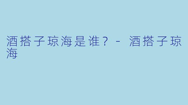 酒搭子琼海是谁？