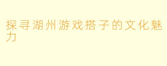 探寻湖州游戏搭子的文化魅力