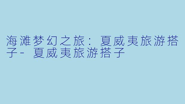 海滩梦幻之旅：夏威夷旅游搭子-夏威夷旅游搭子