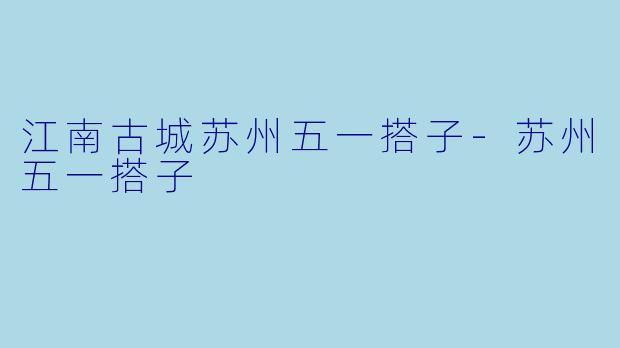 江南古城苏州五一搭子-苏州五一搭子