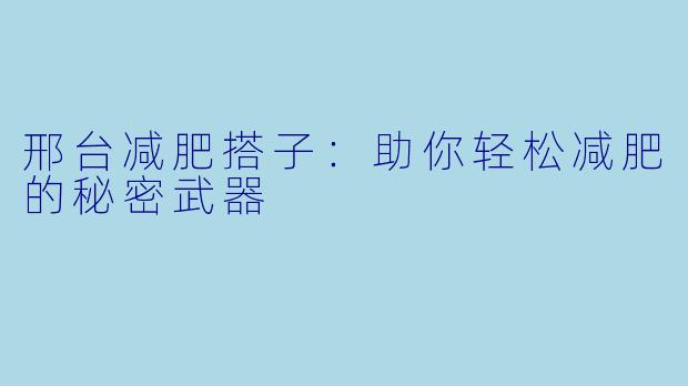 邢台减肥搭子：助你轻松减肥的秘密武器