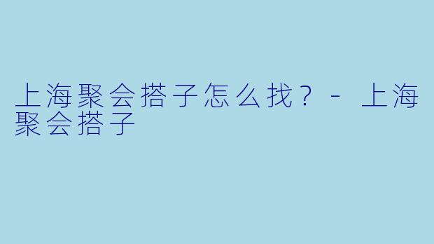 上海聚会搭子怎么找？
