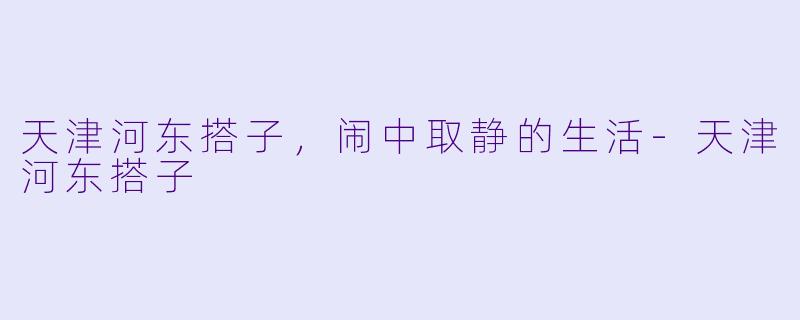 天津河东搭子，闹中取静的生活-天津河东搭子