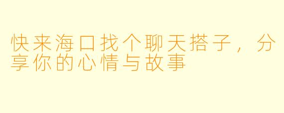 快来海口找个聊天搭子，分享你的心情与故事