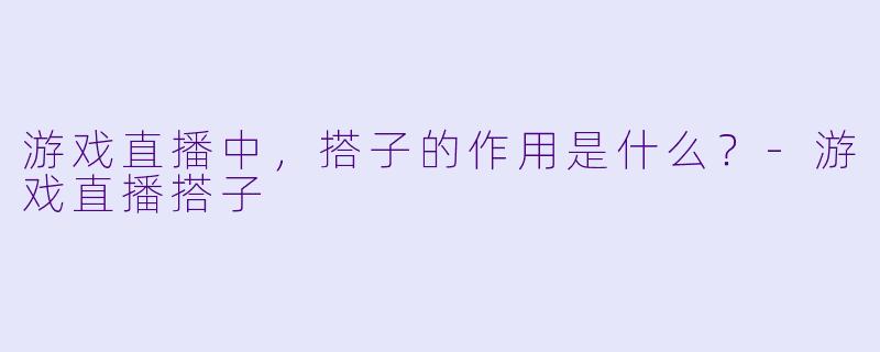 游戏直播中，搭子的作用是什么？