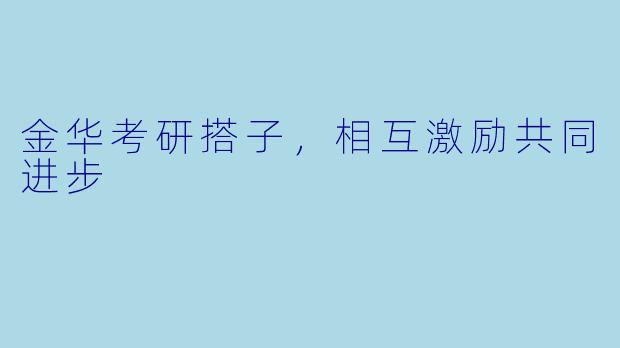 金华考研搭子，相互激励共同进步