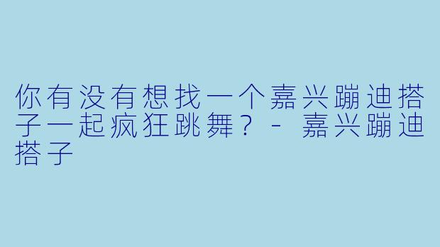 你有没有想找一个嘉兴蹦迪搭子一起疯狂跳舞？