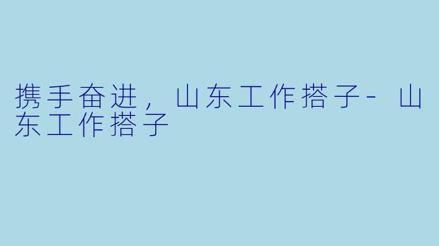 携手奋进，山东工作搭子-山东工作搭子